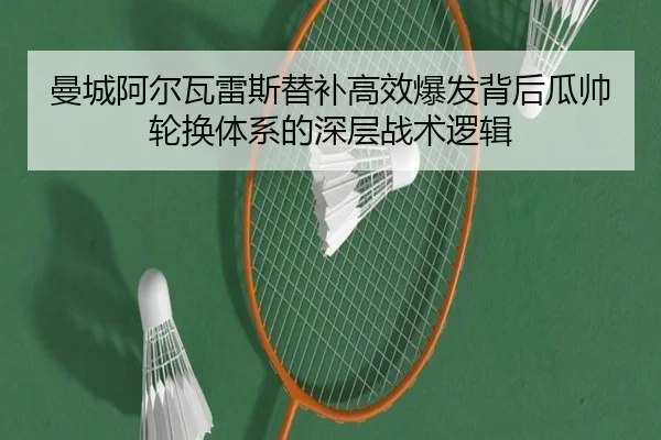 曼城阿尔瓦雷斯替补高效爆发背后瓜帅轮换体系的深层战术逻辑