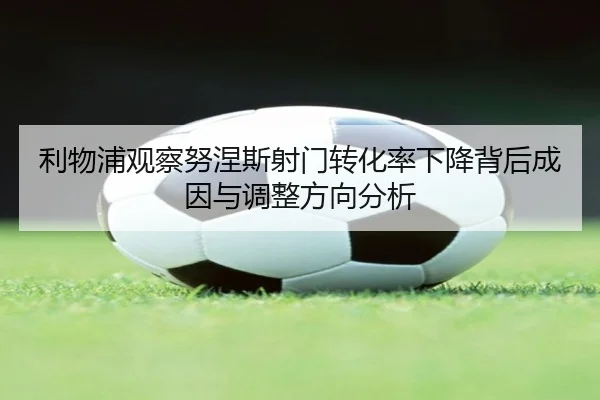 利物浦观察努涅斯射门转化率下降背后成因与调整方向分析