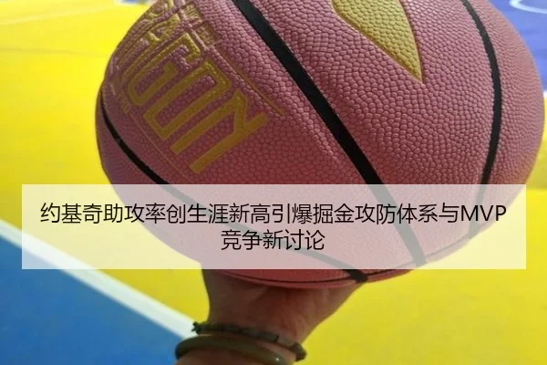 约基奇助攻率创生涯新高引爆掘金攻防体系与MVP竞争新讨论