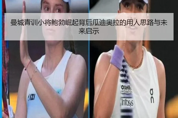 曼城青训小将鲍勃崛起背后瓜迪奥拉的用人思路与未来启示