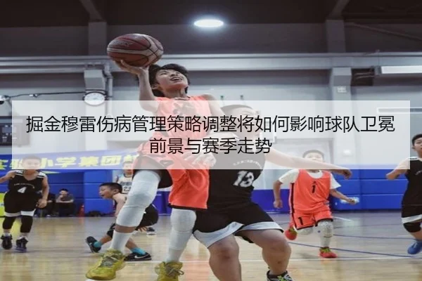 掘金穆雷伤病管理策略调整将如何影响球队卫冕前景与赛季走势