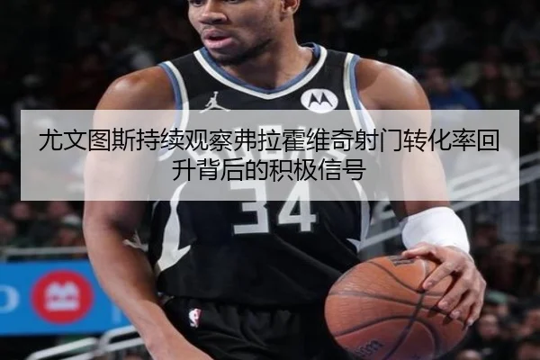 尤文图斯持续观察弗拉霍维奇射门转化率回升背后的积极信号