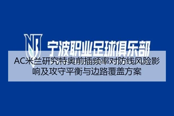 AC米兰研究特奥前插频率对防线风险影响及攻守平衡与边路覆盖方案
