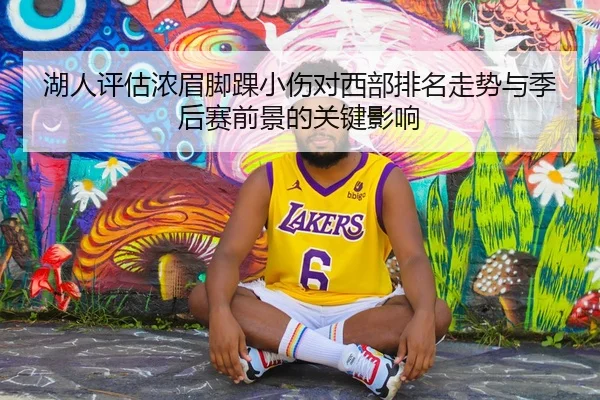 湖人评估浓眉脚踝小伤对西部排名走势与季后赛前景的关键影响