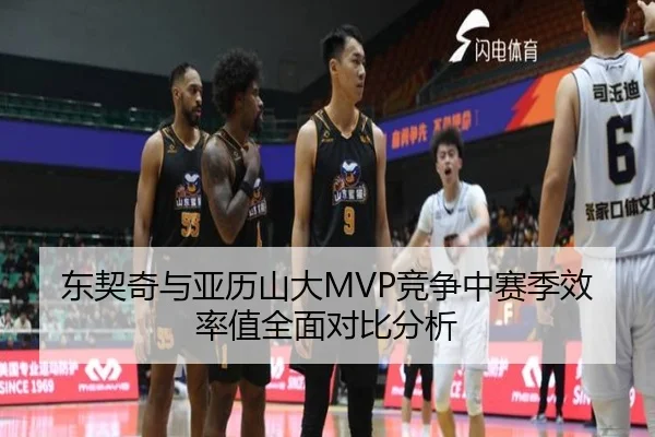 东契奇与亚历山大MVP竞争中赛季效率值全面对比分析