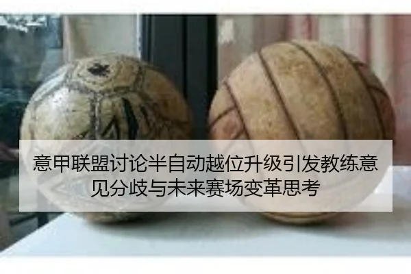 意甲联盟讨论半自动越位升级引发教练意见分歧与未来赛场变革思考