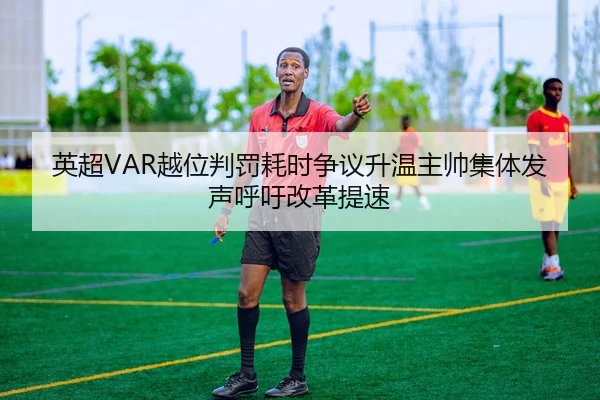 英超VAR越位判罚耗时争议升温主帅集体发声呼吁改革提速